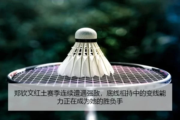 郑钦文红土赛季连续遭遇强敌，底线相持中的变线能力正在成为她的胜负手