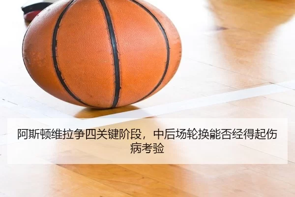 阿斯顿维拉争四关键阶段，中后场轮换能否经得起伤病考验